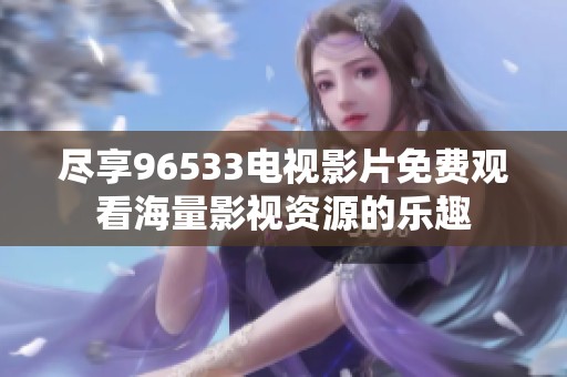 尽享96533电视影片免费观看海量影视资源的乐趣