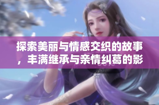 探索美丽与情感交织的故事，丰满继承与亲情纠葛的影片解析
