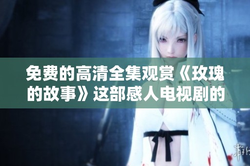 免费的高清全集观赏《玫瑰的故事》这部感人电视剧的精彩内容