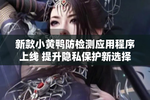 新款小黄鸭防检测应用程序上线 提升隐私保护新选择