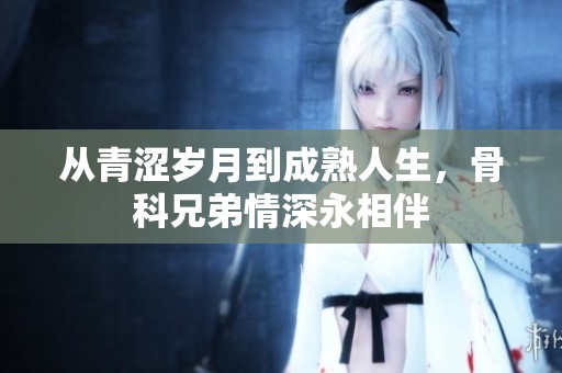从青涩岁月到成熟人生，骨科兄弟情深永相伴