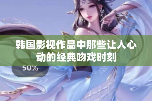 韩国影视作品中那些让人心动的经典吻戏时刻