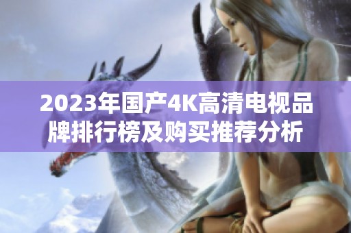 2023年国产4K高清电视品牌排行榜及购买推荐分析