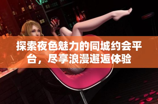 探索夜色魅力的同城约会平台，尽享浪漫邂逅体验