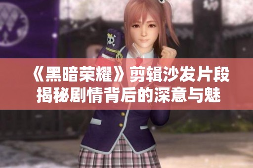 《黑暗荣耀》剪辑沙发片段 揭秘剧情背后的深意与魅力