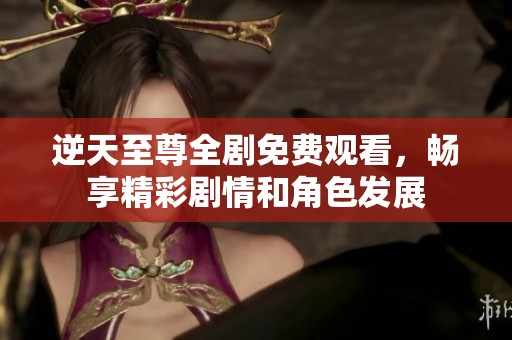 逆天至尊全剧免费观看，畅享精彩剧情和角色发展