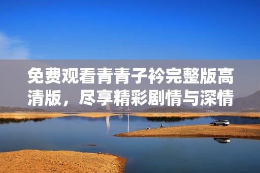 免费观看青青子衿完整版高清版，尽享精彩剧情与深情演绎