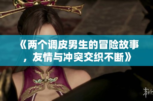 《两个调皮男生的冒险故事，友情与冲突交织不断》
