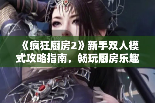 《疯狂厨房2》新手双人模式攻略指南，畅玩厨房乐趣无穷