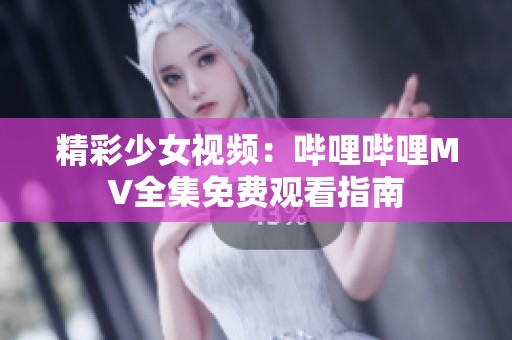 精彩少女视频：哔哩哔哩MV全集免费观看指南