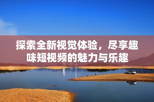 探索全新视觉体验，尽享趣味短视频的魅力与乐趣