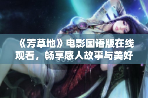 《芳草地》电影国语版在线观看，畅享感人故事与美好回忆