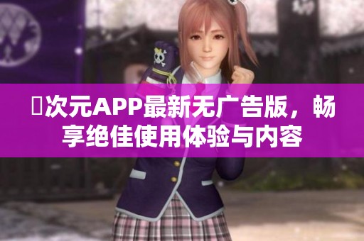 囧次元APP最新无广告版，畅享绝佳使用体验与内容