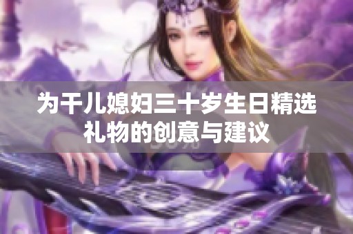 为干儿媳妇三十岁生日精选礼物的创意与建议