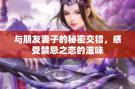 与朋友妻子的秘密交错，感受禁忌之恋的滋味