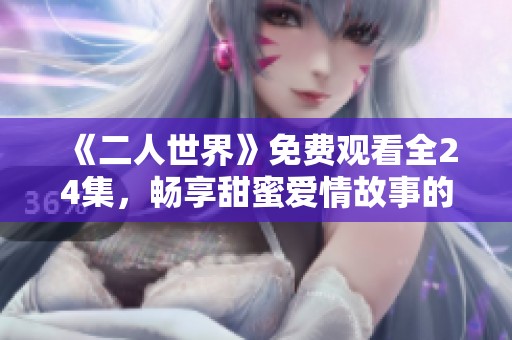《二人世界》免费观看全24集，畅享甜蜜爱情故事的精彩瞬间