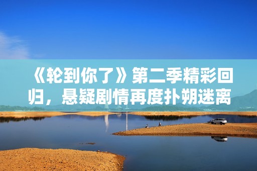 《轮到你了》第二季精彩回归，悬疑剧情再度扑朔迷离