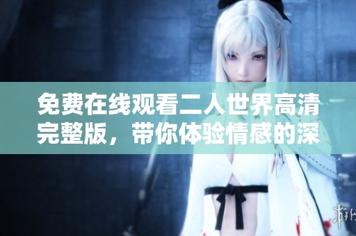免费在线观看二人世界高清完整版，带你体验情感的深度与温暖