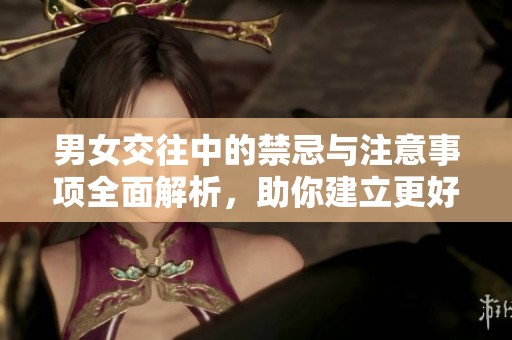 男女交往中的禁忌与注意事项全面解析，助你建立更好关系