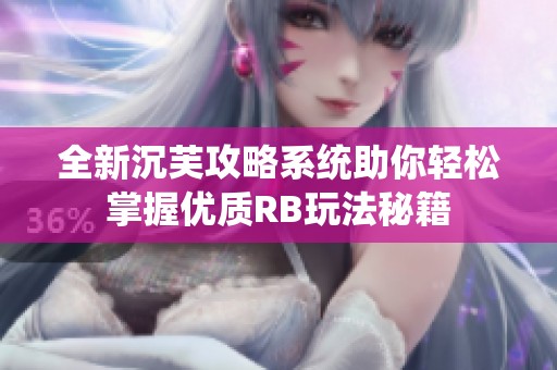 全新沉芙攻略系统助你轻松掌握优质RB玩法秘籍