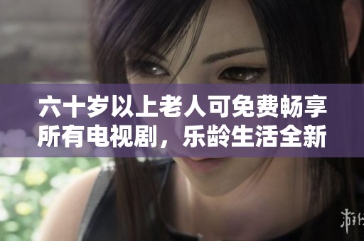 六十岁以上老人可免费畅享所有电视剧，乐龄生活全新体验
