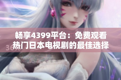 畅享4399平台：免费观看热门日本电视剧的最佳选择