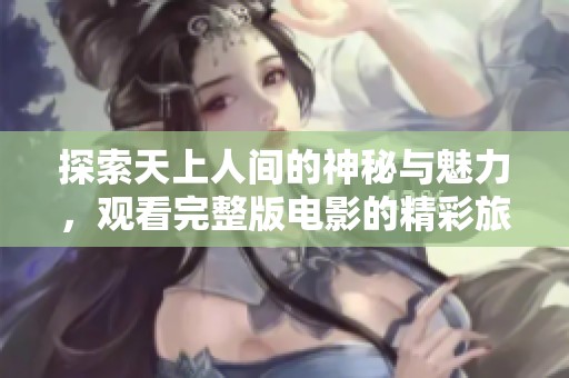 探索天上人间的神秘与魅力，观看完整版电影的精彩旅程