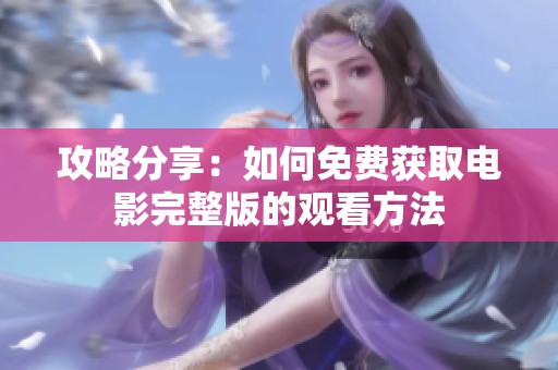 攻略分享：如何免费获取电影完整版的观看方法