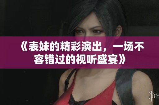 《表妹的精彩演出，一场不容错过的视听盛宴》