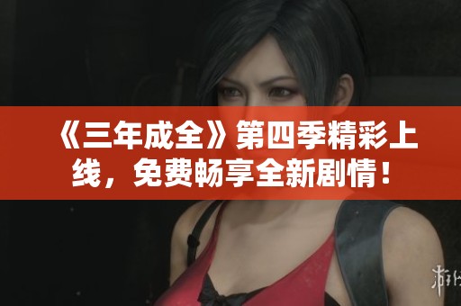 《三年成全》第四季精彩上线，免费畅享全新剧情！