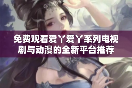 免费观看爱丫爱丫系列电视剧与动漫的全新平台推荐