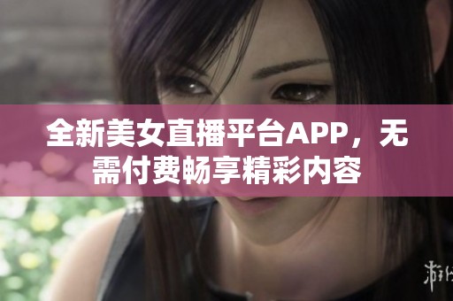 全新美女直播平台APP，无需付费畅享精彩内容