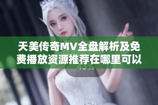 天美传奇MV全盘解析及免费播放资源推荐在哪里可以找到