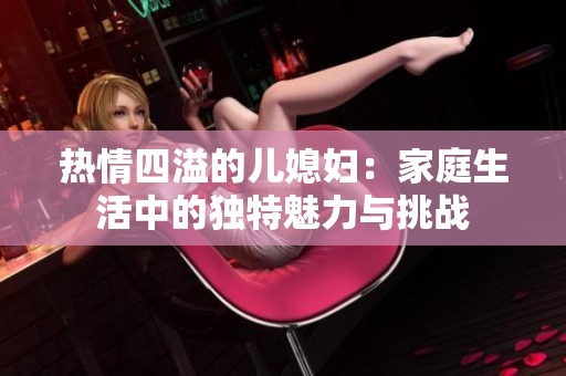 热情四溢的儿媳妇：家庭生活中的独特魅力与挑战