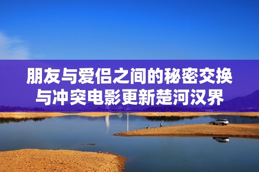 朋友与爱侣之间的秘密交换与冲突电影更新楚河汉界