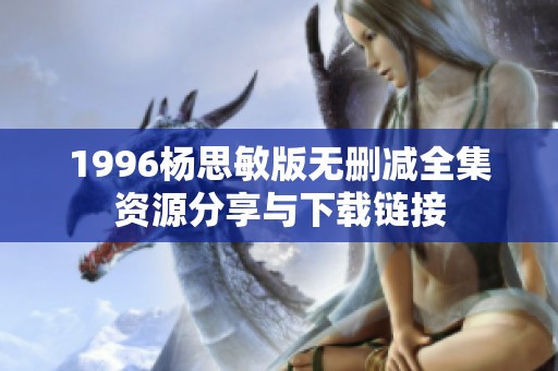 1996杨思敏版无删减全集资源分享与下载链接