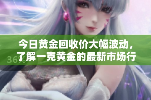 今日黄金回收价大幅波动，了解一克黄金的最新市场行情