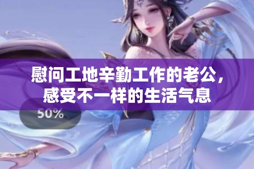 慰问工地辛勤工作的老公，感受不一样的生活气息