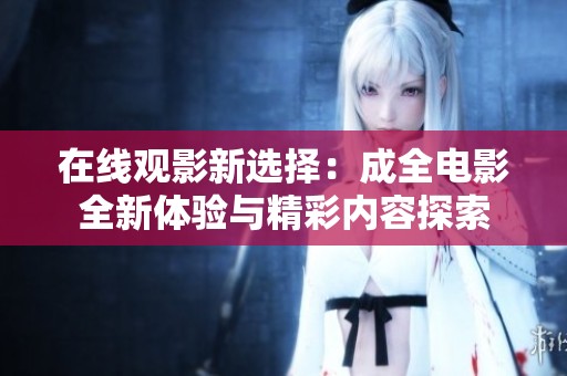 在线观影新选择：成全电影全新体验与精彩内容探索