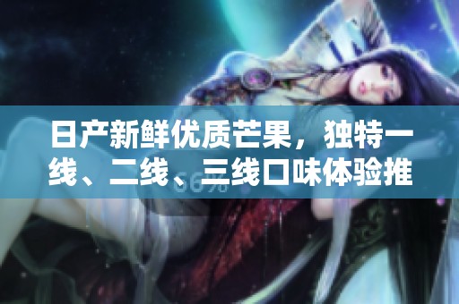 日产新鲜优质芒果，独特一线、二线、三线口味体验推荐