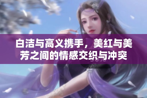 白洁与高义携手，美红与美芳之间的情感交织与冲突