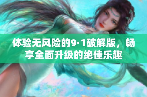 体验无风险的9·1破解版，畅享全面升级的绝佳乐趣