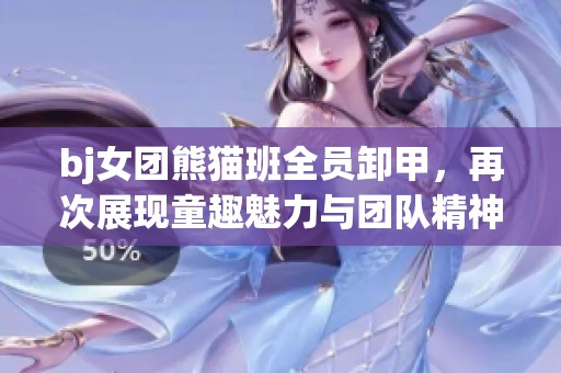 bj女团熊猫班全员卸甲，再次展现童趣魅力与团队精神