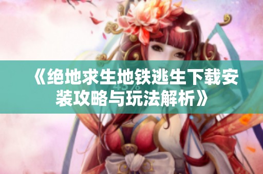 《绝地求生地铁逃生下载安装攻略与玩法解析》
