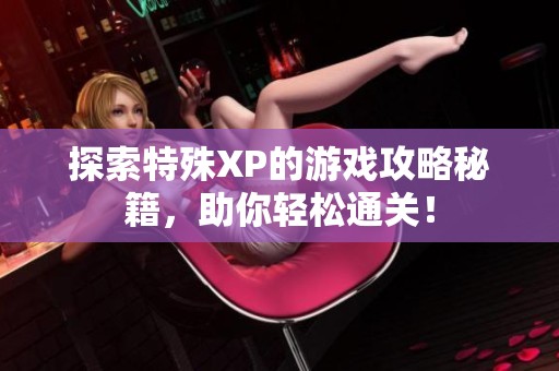 探索特殊XP的游戏攻略秘籍，助你轻松通关！