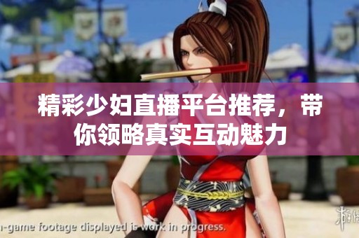 精彩少妇直播平台推荐，带你领略真实互动魅力
