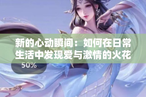 新的心动瞬间：如何在日常生活中发现爱与激情的火花