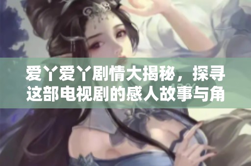 爱丫爱丫剧情大揭秘，探寻这部电视剧的感人故事与角色发展