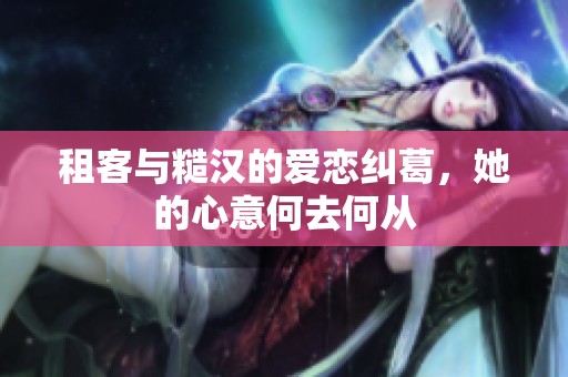租客与糙汉的爱恋纠葛，她的心意何去何从