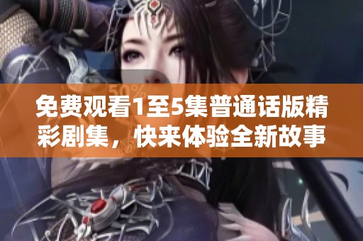 免费观看1至5集普通话版精彩剧集，快来体验全新故事魅力！